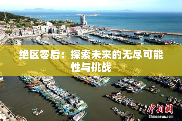 绝区零后：探索未来的无尽可能性与挑战