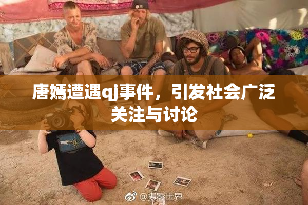 唐嫣遭遇qj事件，引发社会广泛关注与讨论