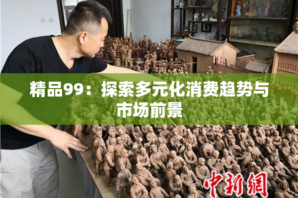 精品99：探索多元化消费趋势与市场前景