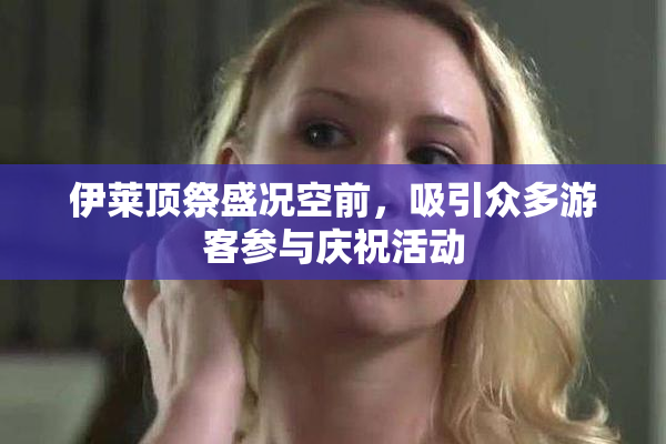 伊莱顶祭盛况空前，吸引众多游客参与庆祝活动