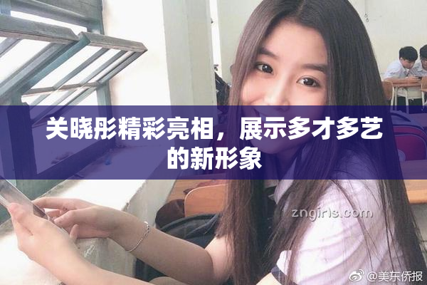 关晓彤精彩亮相，展示多才多艺的新形象