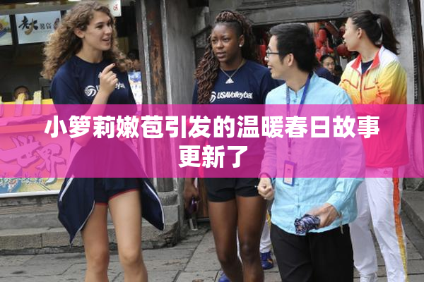 小箩莉嫩苞引发的温暖春日故事更新了