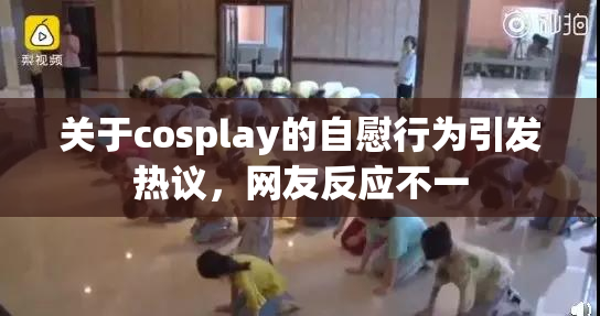 关于cosplay的自慰行为引发热议，网友反应不一
