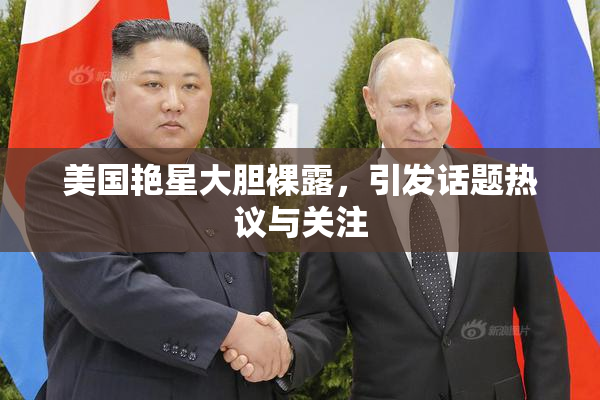 美国艳星大胆裸露，引发话题热议与关注