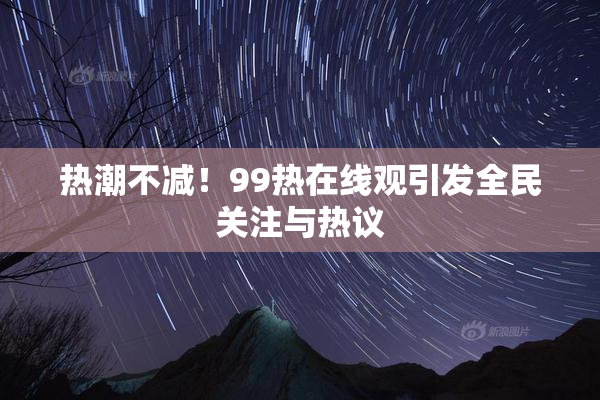 热潮不减！99热在线观引发全民关注与热议