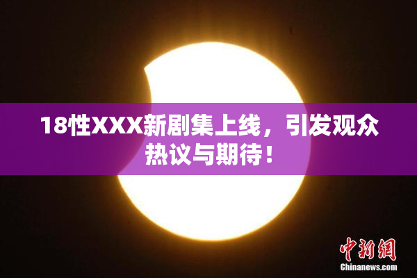 18性XXX新剧集上线，引发观众热议与期待！