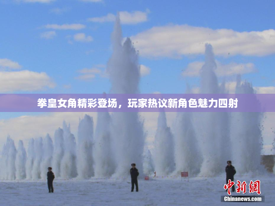 拳皇女角精彩登场，玩家热议新角色魅力四射