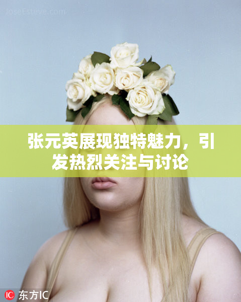 张元英展现独特魅力，引发热烈关注与讨论