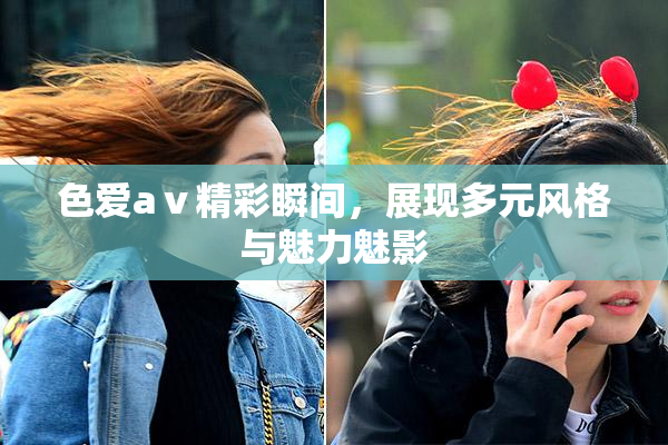 色爱aⅴ精彩瞬间，展现多元风格与魅力魅影