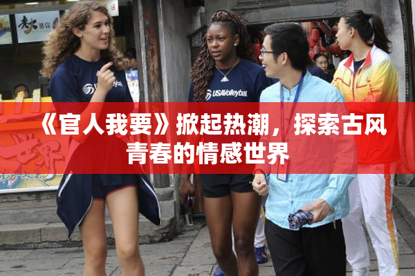 《官人我要》掀起热潮，探索古风青春的情感世界