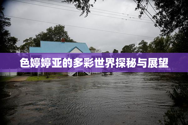 色婷婷亚的多彩世界探秘与展望