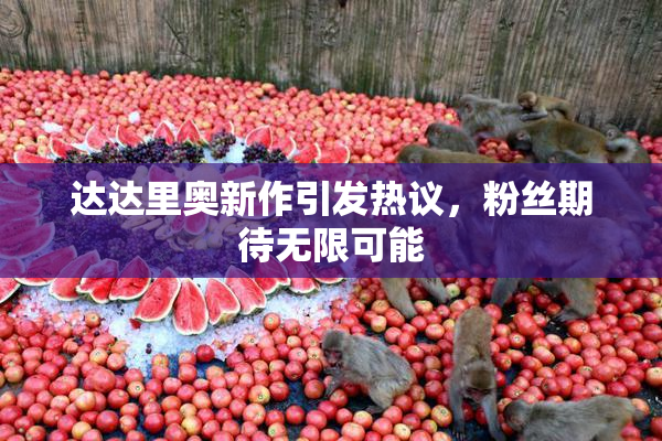 达达里奥新作引发热议，粉丝期待无限可能