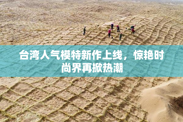 台湾人气模特新作上线，惊艳时尚界再掀热潮