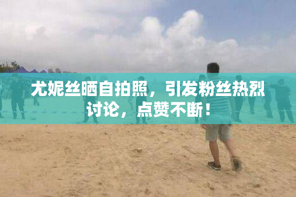 尤妮丝晒自拍照，引发粉丝热烈讨论，点赞不断！