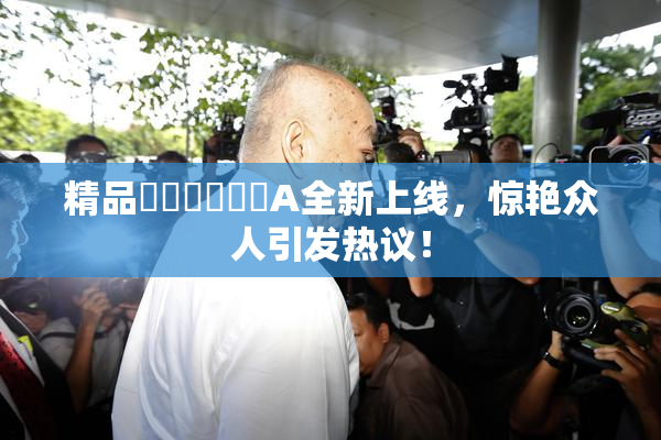 精品❌‌❌‌❌‌A全新上线，惊艳众人引发热议！