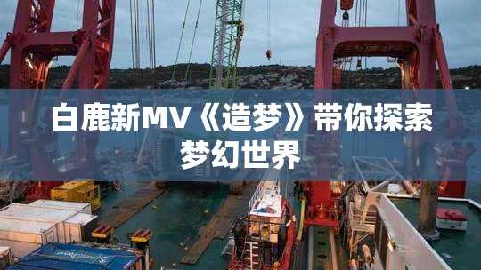 白鹿新MV《造梦》带你探索梦幻世界