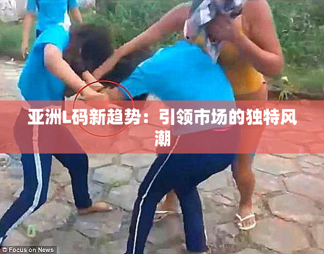 亚洲L码新趋势：引领市场的独特风潮