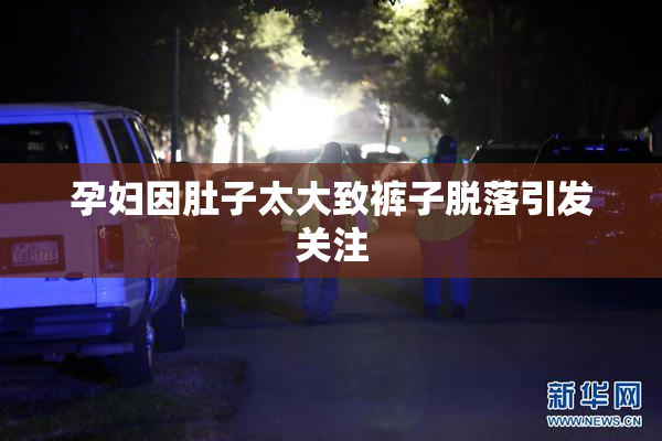 孕妇因肚子太大致裤子脱落引发关注