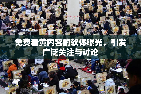 免费看黄内容的软体曝光，引发广泛关注与讨论