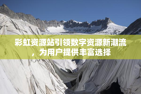 彩虹资源站引领数字资源新潮流，为用户提供丰富选择