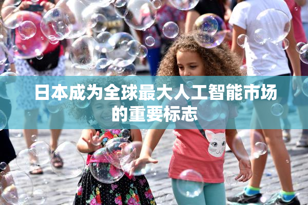 日本成为全球最大人工智能市场的重要标志