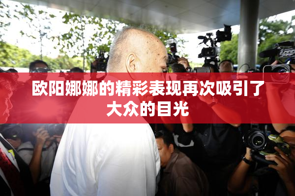 欧阳娜娜的精彩表现再次吸引了大众的目光