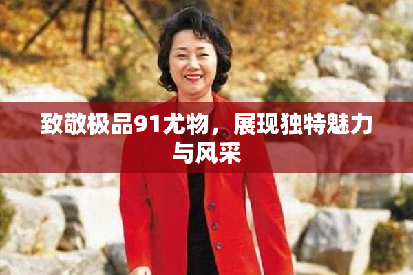 致敬极品91尤物，展现独特魅力与风采