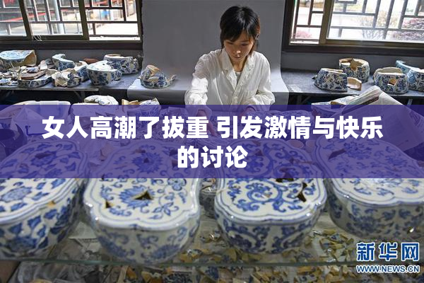 女人高潮了拔重 引发激情与快乐的讨论