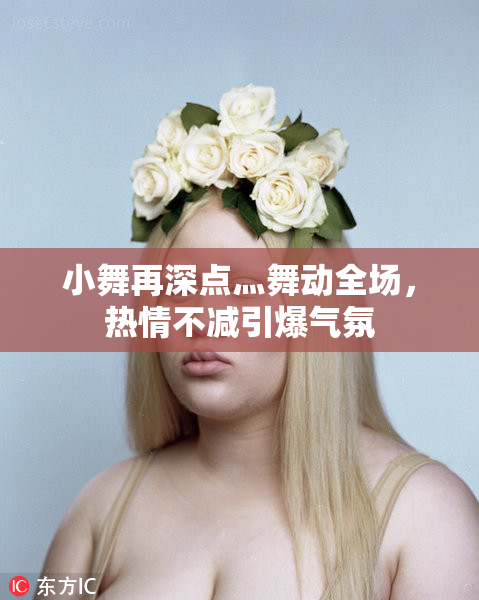 小舞再深点灬舞动全场，热情不减引爆气氛