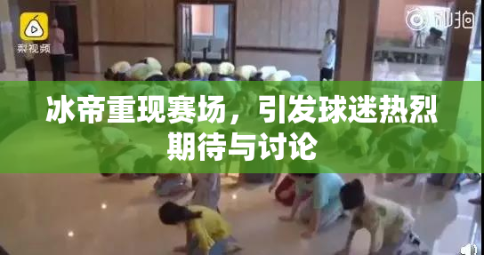 冰帝重现赛场，引发球迷热烈期待与讨论