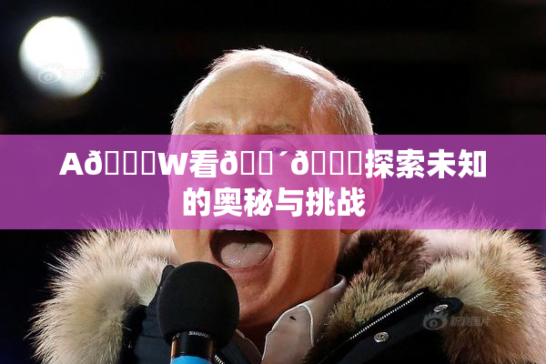 A🔞W看🔴🔞探索未知的奥秘与挑战