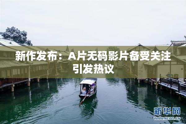 新作发布：A片无码影片备受关注引发热议