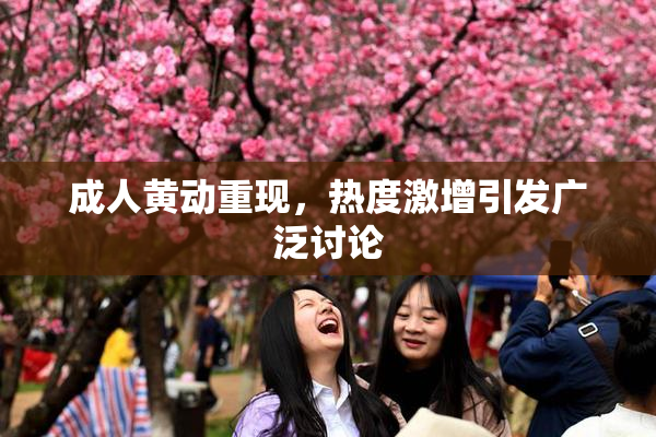 成人黄动重现，热度激增引发广泛讨论