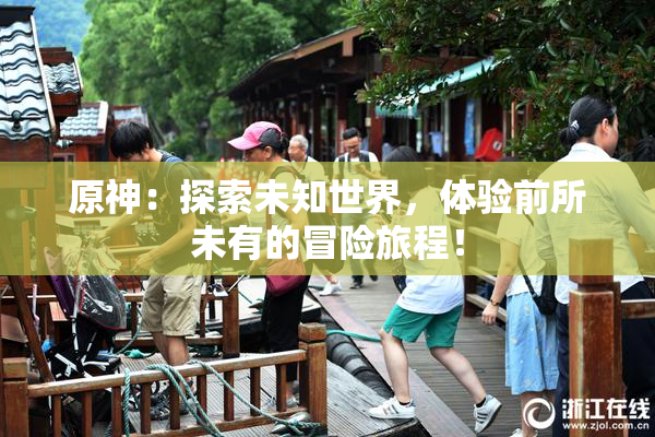 原神：探索未知世界，体验前所未有的冒险旅程！