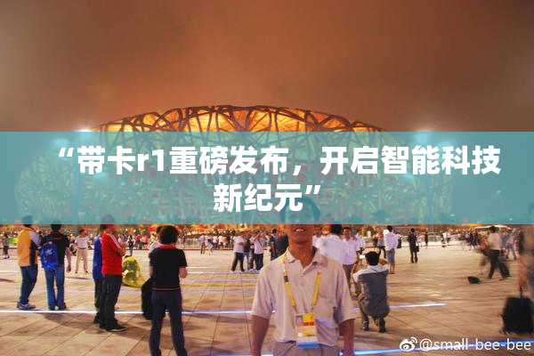 “带卡r1重磅发布，开启智能科技新纪元”
