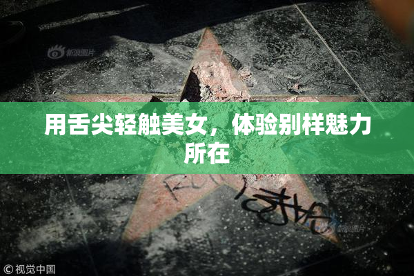 用舌尖轻触美女，体验别样魅力所在