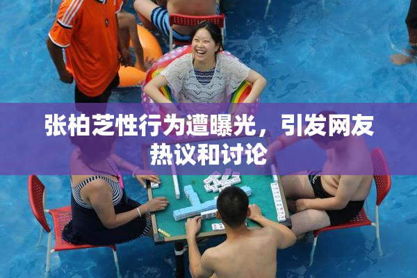 张柏芝性行为遭曝光，引发网友热议和讨论