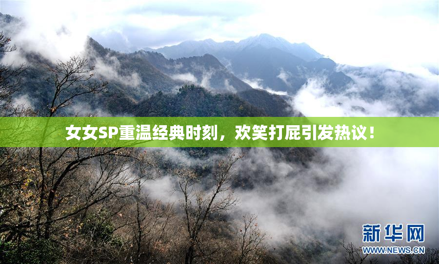 女女SP重温经典时刻，欢笑打屁引发热议！