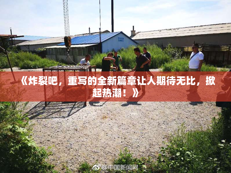 《炸裂吧，重写的全新篇章让人期待无比，掀起热潮！》