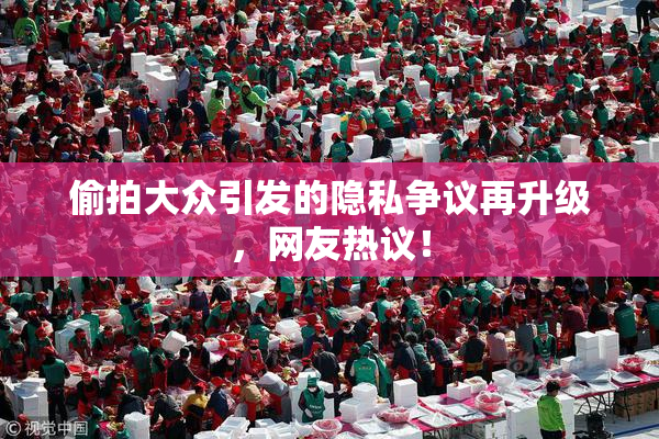 偷拍大众引发的隐私争议再升级，网友热议！