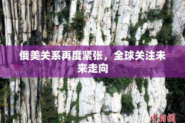 俄美关系再度紧张，全球关注未来走向