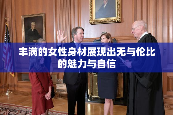 丰满的女性身材展现出无与伦比的魅力与自信