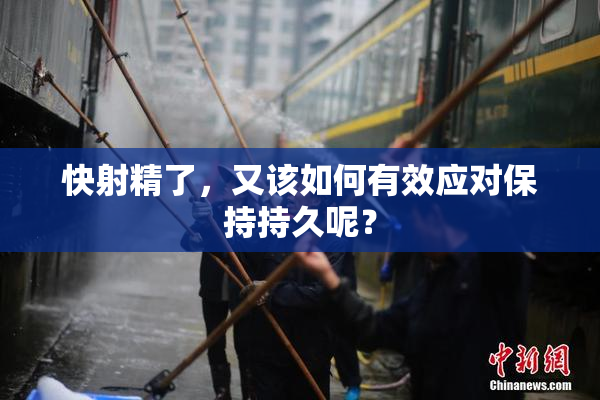 快射精了，又该如何有效应对保持持久呢？