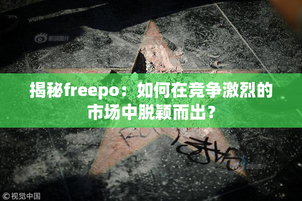 揭秘freepo：如何在竞争激烈的市场中脱颖而出？