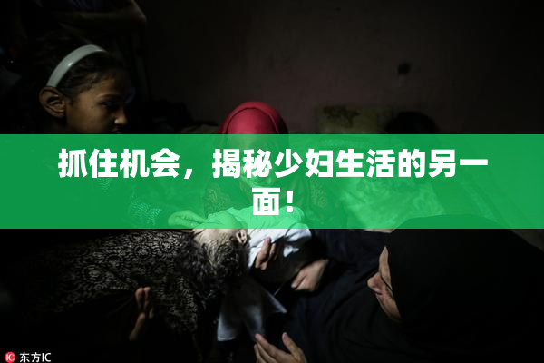 抓住机会，揭秘少妇生活的另一面！