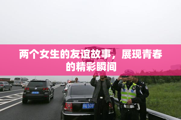 两个女生的友谊故事，展现青春的精彩瞬间