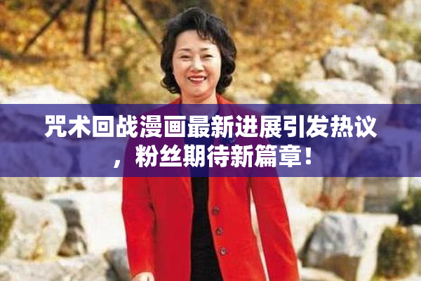 咒术回战漫画最新进展引发热议，粉丝期待新篇章！