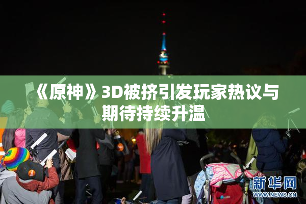 《原神》3D被挤引发玩家热议与期待持续升温