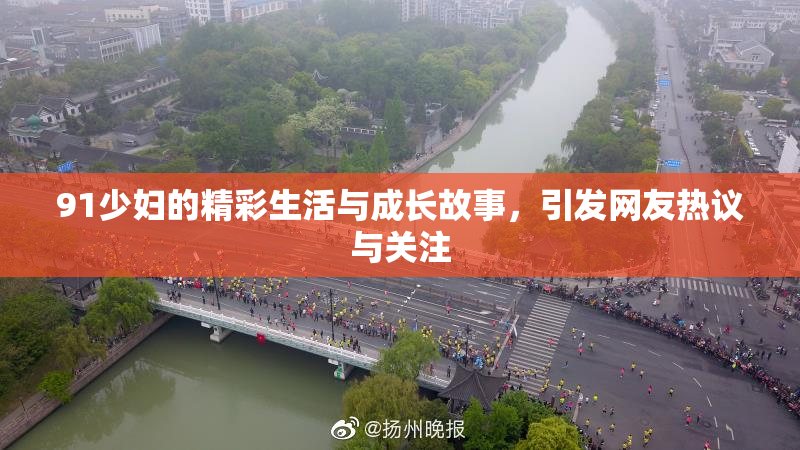 91少妇的精彩生活与成长故事，引发网友热议与关注