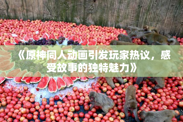 《原神同人动画引发玩家热议，感受故事的独特魅力》